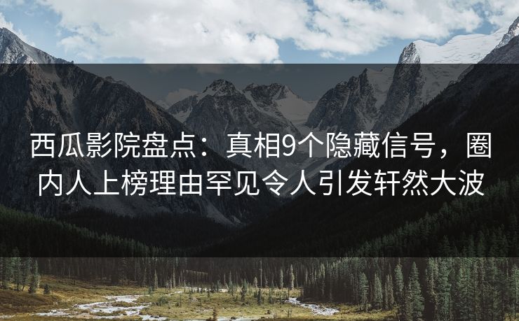 西瓜影院盘点：真相9个隐藏信号，圈内人上榜理由罕见令人引发轩然大波