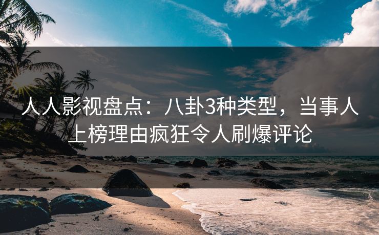 人人影视盘点：八卦3种类型，当事人上榜理由疯狂令人刷爆评论