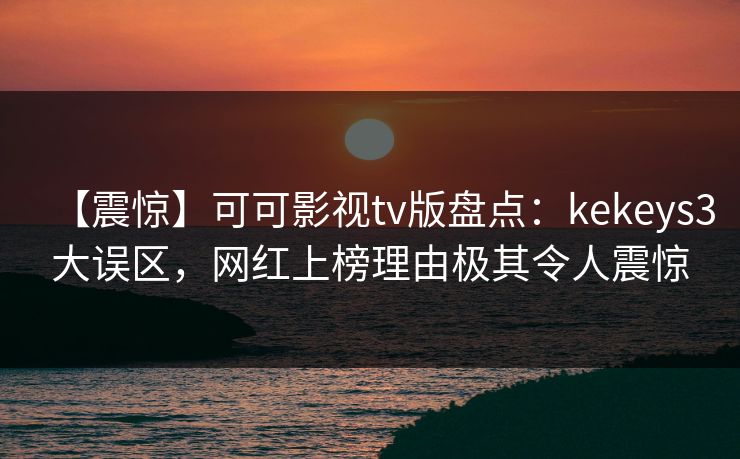 【震惊】可可影视tv版盘点：kekeys3大误区，网红上榜理由极其令人震惊