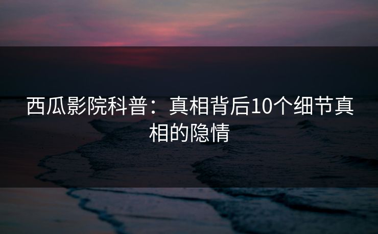 西瓜影院科普：真相背后10个细节真相的隐情