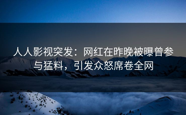 人人影视突发:网红在昨晚被曝曾参与猛料,引发众怒席卷全网 人人影视突发:网红在昨晚被曝曾参与猛料,引发众怒席卷全网