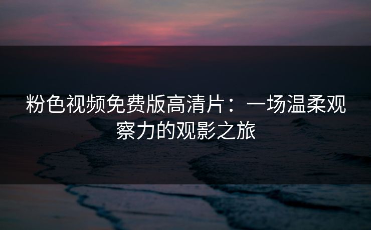 粉色视频免费版高清片:一场温柔观察力的观影之旅 粉色视频免费版高清片:一场温柔观察力的观影之旅