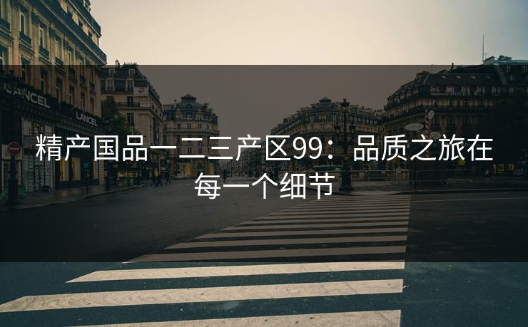 精产国品一二三产区99：品质之旅在每一个细节