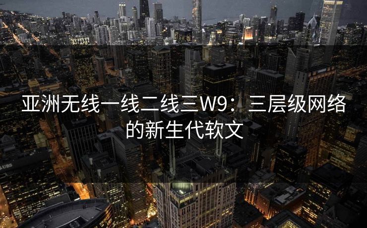 亚洲无线一线二线三W9：三层级网络的新生代软文