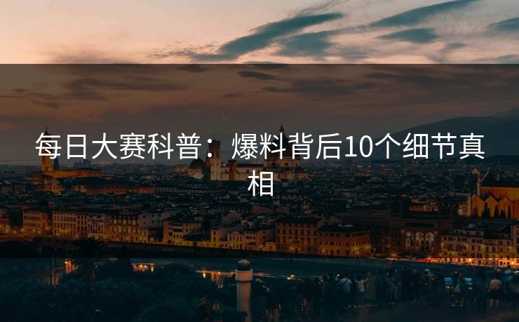 每日大赛科普：爆料背后10个细节真相