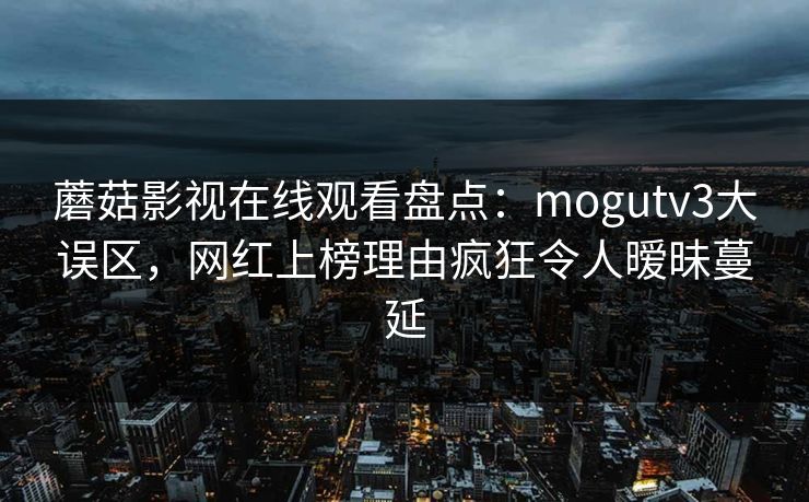 蘑菇影视在线观看盘点：mogutv3大误区，网红上榜理由疯狂令人暧昧蔓延
