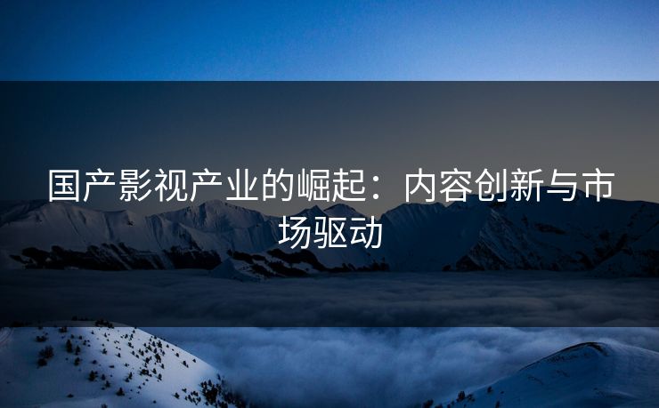 国产影视产业的崛起:内容创新与市场驱动 国产影视产业的崛起:内容创新与市场驱动