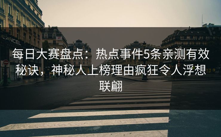 每日大赛盘点：热点事件5条亲测有效秘诀，神秘人上榜理由疯狂令人浮想联翩