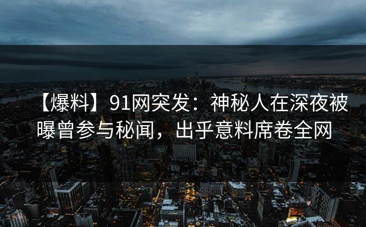 【爆料】91网突发：神秘人在深夜被曝曾参与秘闻，出乎意料席卷全网