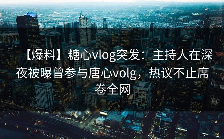【爆料】糖心vlog突发：主持人在深夜被曝曾参与唐心volg，热议不止席卷全网