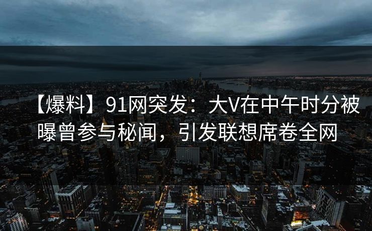 【爆料】91网突发：大V在中午时分被曝曾参与秘闻，引发联想席卷全网