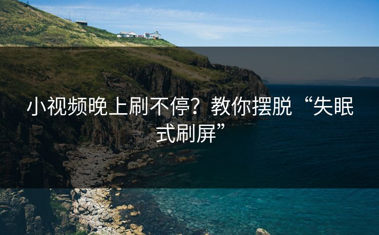 小视频晚上刷不停？教你摆脱“失眠式刷屏”