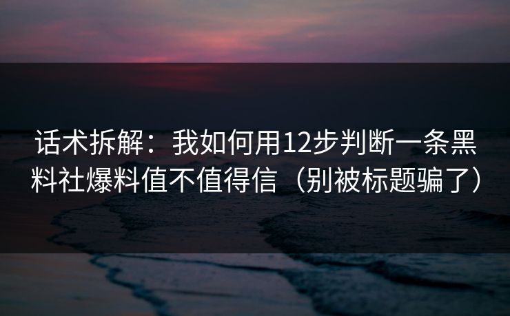 话术拆解：我如何用12步判断一条黑料社爆料值不值得信（别被标题骗了）