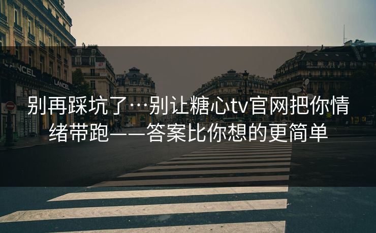 别再踩坑了…别让糖心tv官网把你情绪带跑——答案比你想的更简单 别再踩坑了…别让糖心tv官网把你情绪带跑——答案比你想的更简单