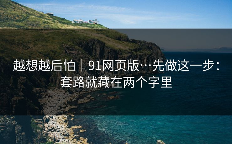 越想越后怕｜91网页版…先做这一步：套路就藏在两个字里