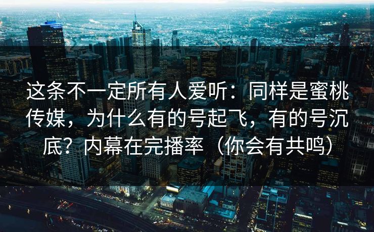 这条不一定所有人爱听:同样是蜜桃传媒,为什么有的号起飞,有的号沉底?内幕在完播率(你会有共鸣) 这条不一定所有人爱听:同样是蜜桃传媒,为什么有的号起飞,有的号沉底?内幕在完播率(你会有共鸣)