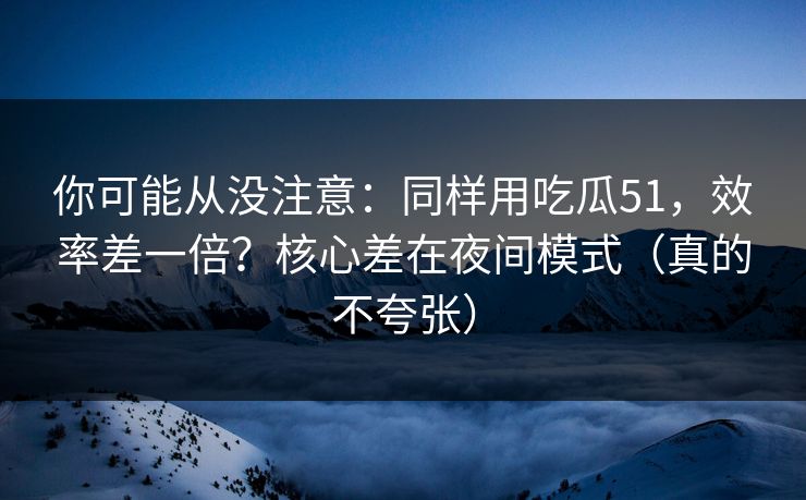 你可能从没注意:同样用吃瓜51,效率差一倍?核心差在夜间模式(真的不夸张) 你可能从没注意:同样用吃瓜51,效率差一倍?核心差在夜间模式(真的不夸张)