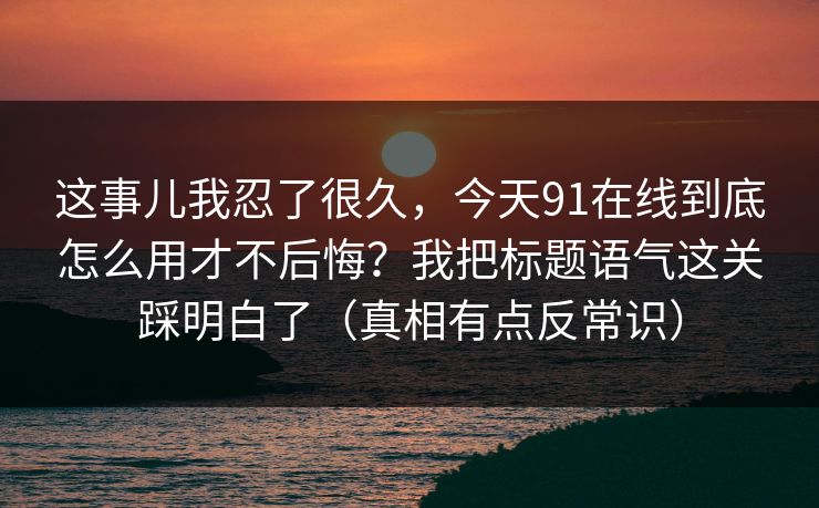 这事儿我忍了很久,今天91在线到底怎么用才不后悔?我把标题语气这关踩明白了(真相有点反常识) 这事儿我忍了很久,今天91在线到底怎么用才不后悔?我把标题语气这关踩明白了(真相有点反常识)