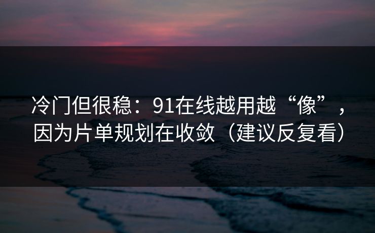 冷门但很稳：91在线越用越“像”，因为片单规划在收敛（建议反复看）