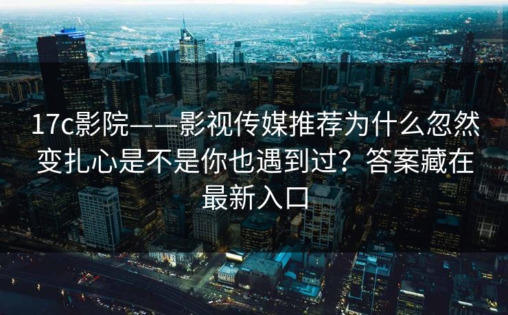 17c影院——影视传媒推荐为什么忽然变扎心是不是你也遇到过？答案藏在最新入口