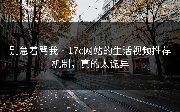 别急着骂我 · 17c网站的生活视频推荐机制，真的太诡异