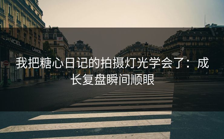 我把糖心日记的拍摄灯光学会了：成长复盘瞬间顺眼