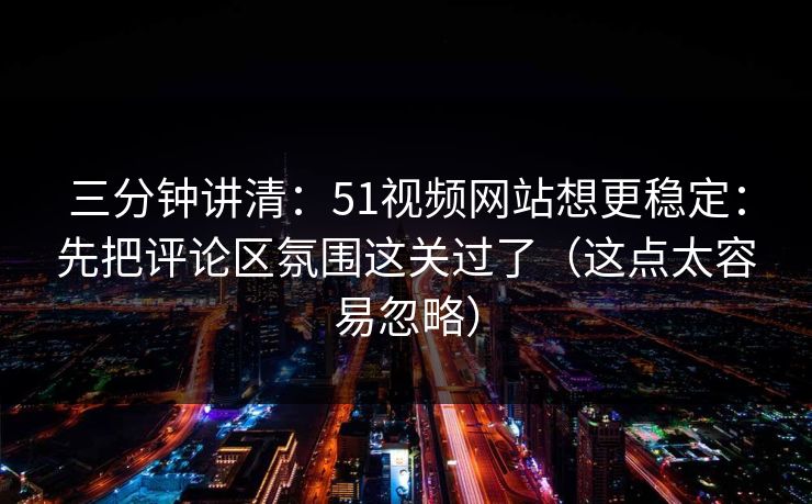 三分钟讲清:51视频网站想更稳定:先把评论区氛围这关过了(这点太容易忽略) 三分钟讲清:51视频网站想更稳定:先把评论区氛围这关过了(这点太容易忽略)