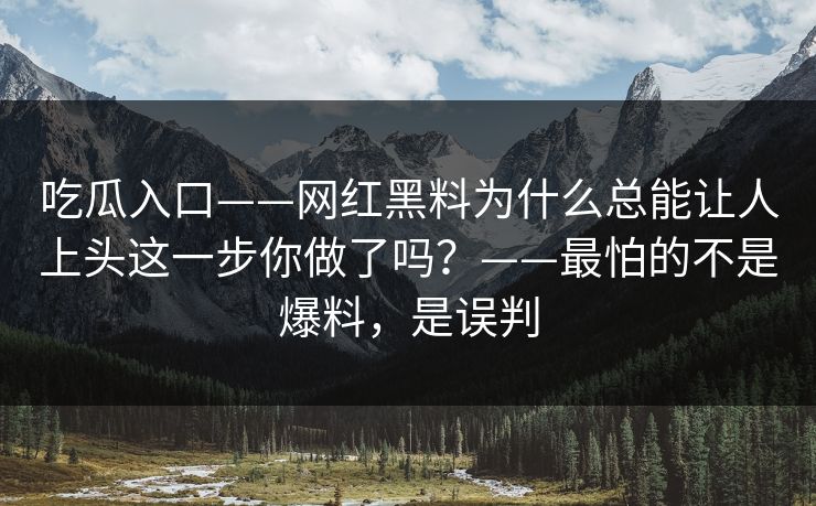 吃瓜入口——网红黑料为什么总能让人上头这一步你做了吗?——最怕的不是爆料,是误判 吃瓜入口——网红黑料为什么总能让人上头这一步你做了吗?——最怕的不是爆料,是误判