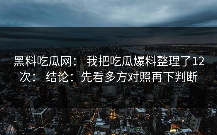 黑料吃瓜网: 我把吃瓜爆料整理了12次: 结论:先看多方对照再下判断 黑料吃瓜网: 我把吃瓜爆料整理了12次: 结论:先看多方对照再下判断