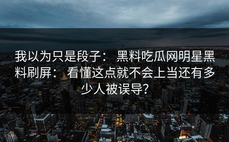 我以为只是段子： 黑料吃瓜网明星黑料刷屏： 看懂这点就不会上当还有多少人被误导？