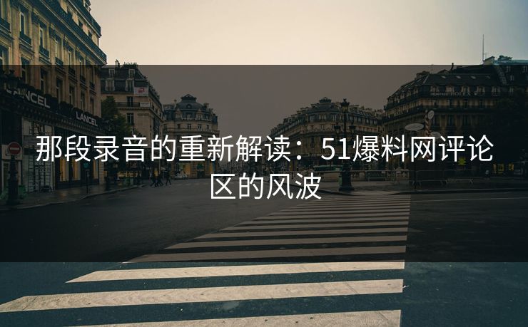那段录音的重新解读:51爆料网评论区的风波 那段录音的重新解读:51爆料网评论区的风波