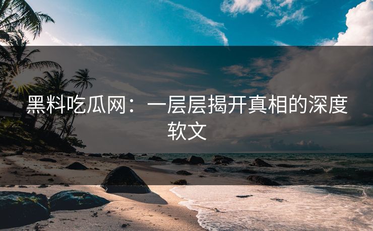 黑料吃瓜网:一层层揭开真相的深度软文 黑料吃瓜网:一层层揭开真相的深度软文