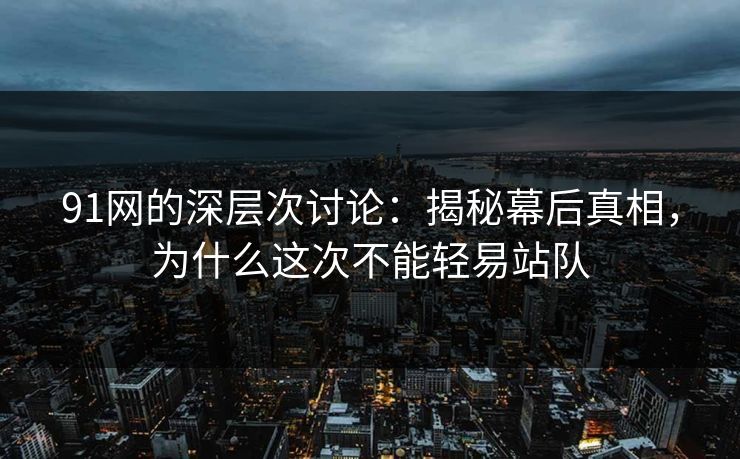 91网的深层次讨论:揭秘幕后真相,为什么这次不能轻易站队 91网的深层次讨论:揭秘幕后真相,为什么这次不能轻易站队