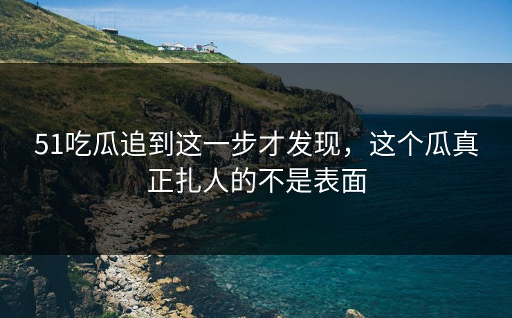 51吃瓜追到这一步才发现,这个瓜真正扎人的不是表面 51吃瓜追到这一步才发现,这个瓜真正扎人的不是表面