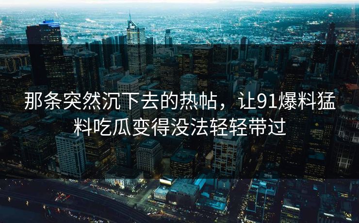 那条突然沉下去的热帖,让91爆料猛料吃瓜变得没法轻轻带过 那条突然沉下去的热帖,让91爆料猛料吃瓜变得没法轻轻带过